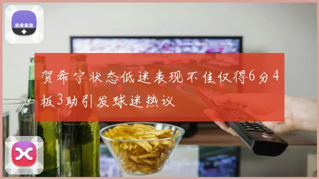 贺希宁状态低迷表现不佳仅得6分4板3助引发球迷热议