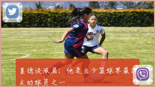 基德谈浓眉：他是当今篮球界最顶尖的球员之一