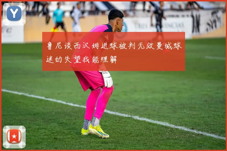 鲁尼谈西汉姆进球被判无效曼城球迷的失望我能理解