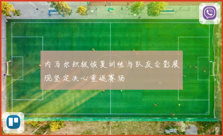 内马尔积极恢复训练与队友合影展现坚定决心重返赛场