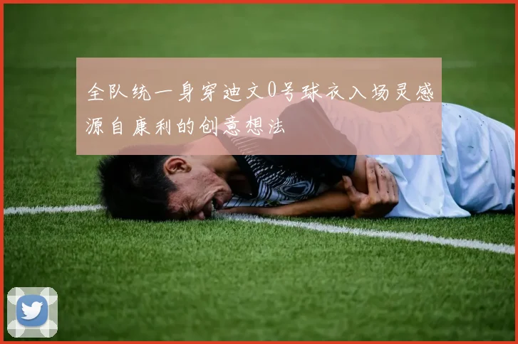 全队统一身穿迪文0号球衣入场灵感源自康利的创意想法