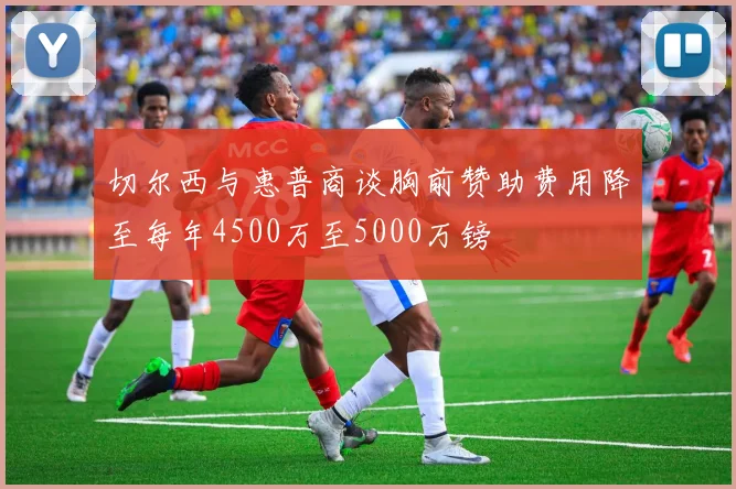 切尔西与惠普商谈胸前赞助费用降至每年4500万至5000万镑