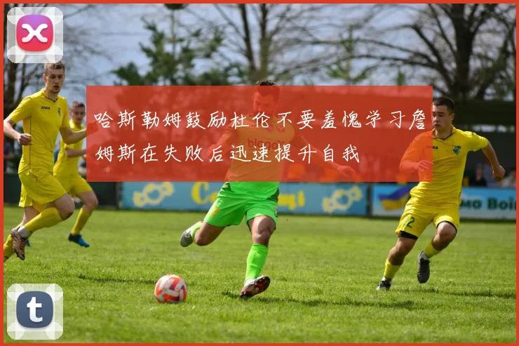哈斯勒姆鼓励杜伦不要羞愧学习詹姆斯在失败后迅速提升自我