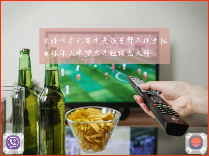 克林根在比赛中受伤手臂不适开拓者媒体人希望只是轻伤无大碍