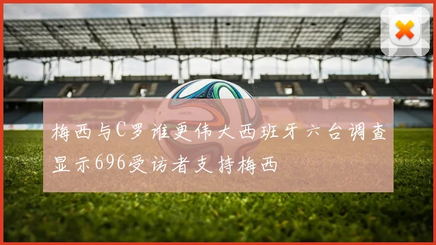 梅西与C罗谁更伟大西班牙六台调查显示696受访者支持梅西