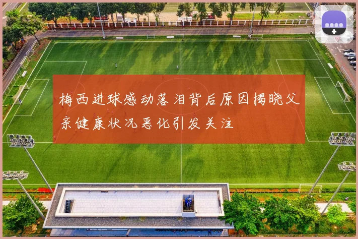 梅西进球感动落泪背后原因揭晓父亲健康状况恶化引发关注