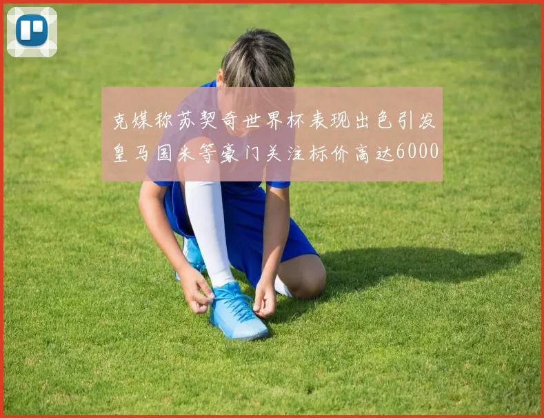 克媒称苏契奇世界杯表现出色引发皇马国米等豪门关注标价高达6000万欧