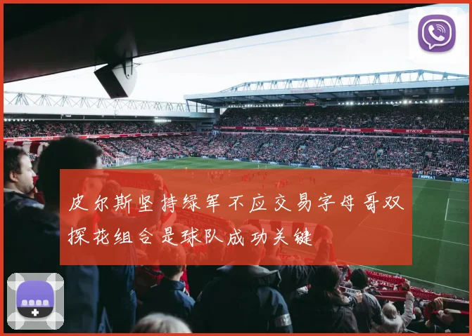 皮尔斯坚持绿军不应交易字母哥双探花组合是球队成功关键