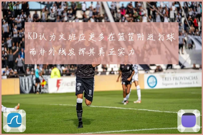 KD认为文班应更多在篮筐附近打球而非外线发挥其真正实力