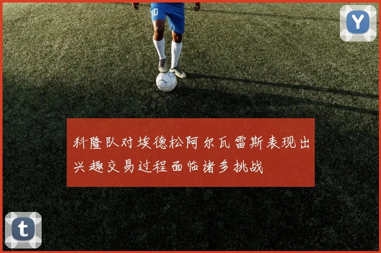 科隆队对埃德松阿尔瓦雷斯表现出兴趣交易过程面临诸多挑战