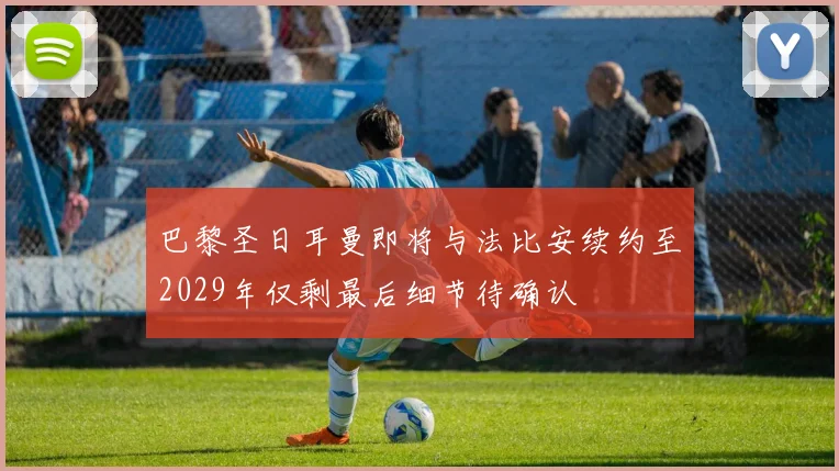 巴黎圣日耳曼即将与法比安续约至2029年仅剩最后细节待确认