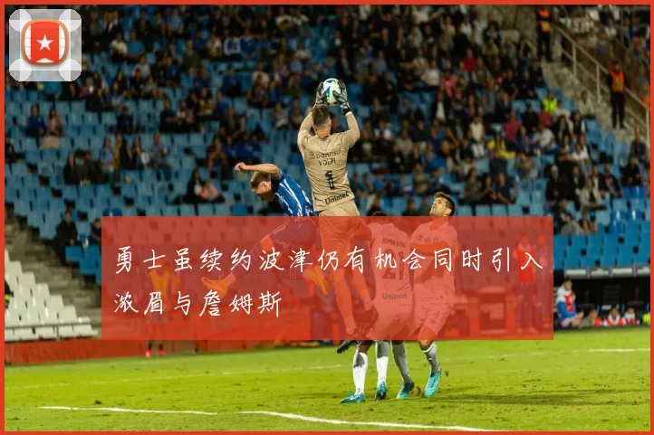 勇士虽续约波津仍有机会同时引入浓眉与詹姆斯