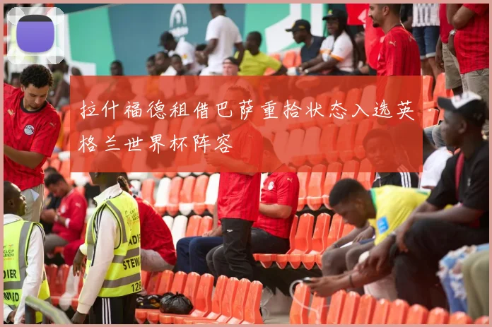 拉什福德租借巴萨重拾状态入选英格兰世界杯阵容