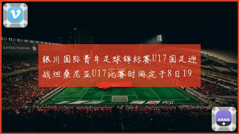 银川国际青年足球锦标赛U17国足迎战坦桑尼亚U17比赛时间定于8日19点35分