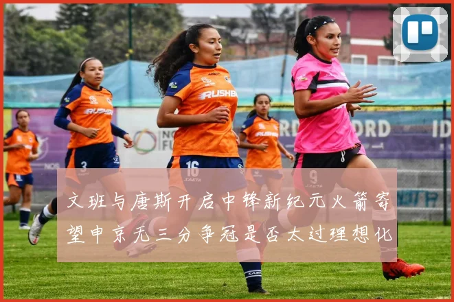 文班与唐斯开启中锋新纪元火箭寄望申京无三分争冠是否太过理想化