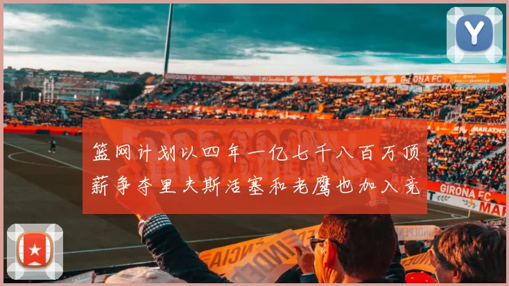 篮网计划以四年一亿七千八百万顶薪争夺里夫斯活塞和老鹰也加入竞标行列
