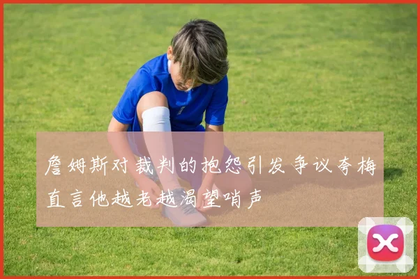 詹姆斯对裁判的抱怨引发争议夸梅直言他越老越渴望哨声