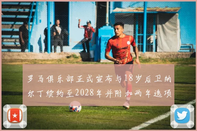 罗马俱乐部正式宣布与18岁后卫纳尔丁续约至2028年并附加两年选项