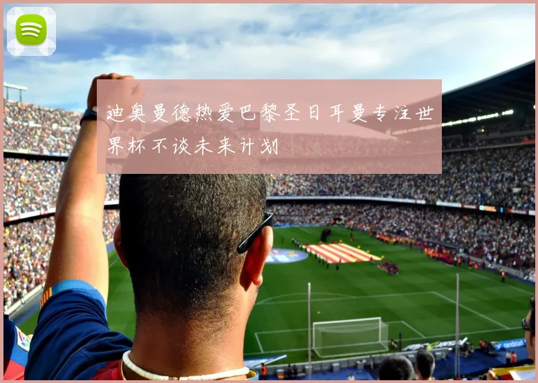迪奥曼德热爱巴黎圣日耳曼专注世界杯不谈未来计划