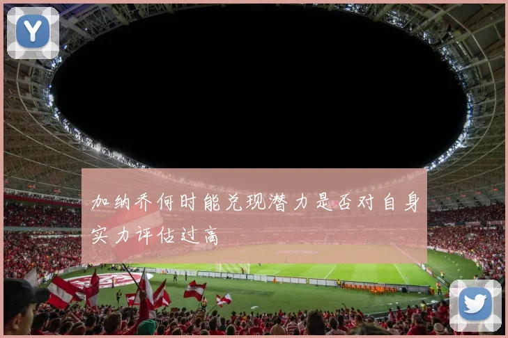 加纳乔何时能兑现潜力是否对自身实力评估过高