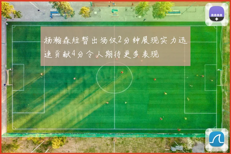 杨瀚森短暂出场仅2分钟展现实力迅速贡献4分令人期待更多表现