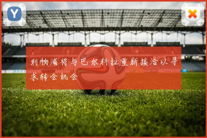 利物浦将与巴尔科拉重新接洽以寻求转会机会