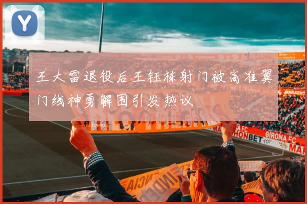 王大雷退役后王钰栋射门被高准翼门线神勇解围引发热议