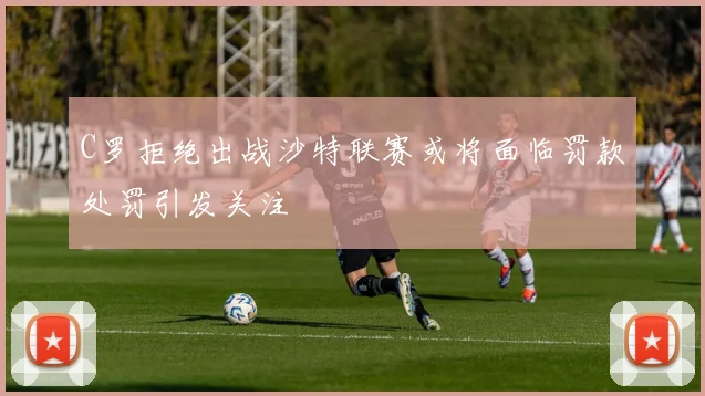 C罗拒绝出战沙特联赛或将面临罚款处罚引发关注