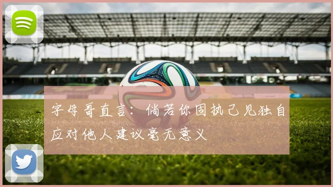 字母哥直言：倘若你固执己见独自应对他人建议毫无意义