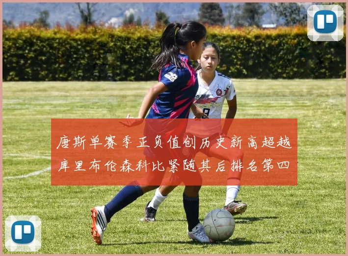 唐斯单赛季正负值创历史新高超越库里布伦森科比紧随其后排名第四