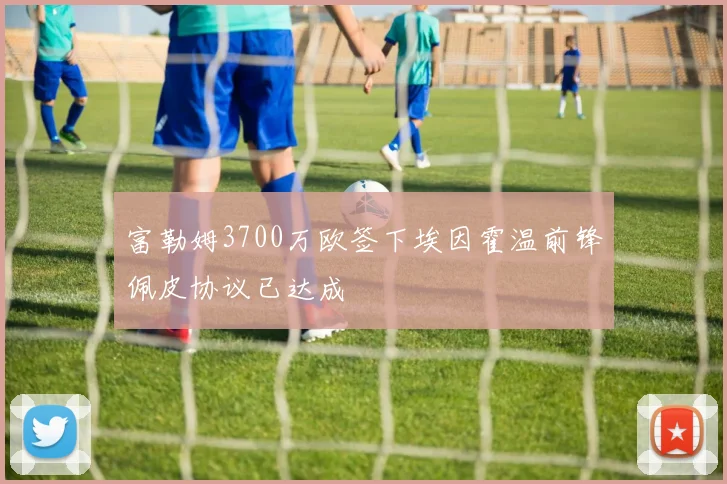 富勒姆3700万欧签下埃因霍温前锋佩皮协议已达成