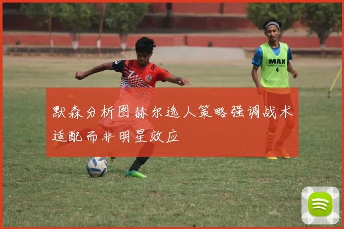默森分析图赫尔选人策略强调战术适配而非明星效应